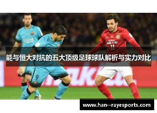 能与恒大对抗的五大顶级足球球队解析与实力对比 能与恒大对抗的五大顶级足球球队解析与实力对比