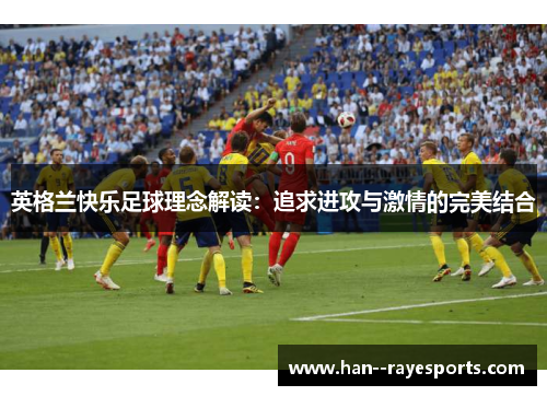 英格兰快乐足球理念解读:追求进攻与激情的完美结合 英格兰快乐足球理念解读:追求进攻与激情的完美结合
