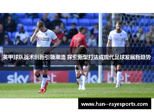 英甲球队战术创新引领潮流 探索新型打法成现代足球发展新趋势 英甲球队战术创新引领潮流 探索新型打法成现代足球发展新趋势