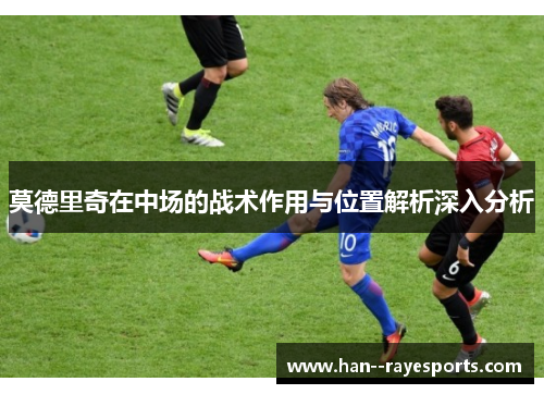 莫德里奇在中场的战术作用与位置解析深入分析