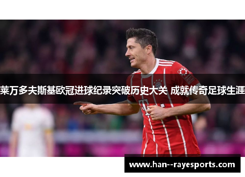 莱万多夫斯基欧冠进球纪录突破历史大关 成就传奇足球生涯