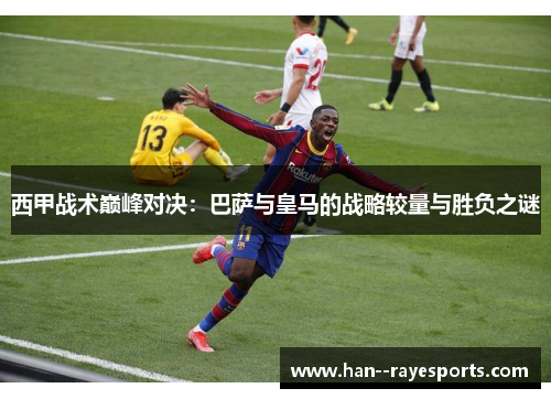 西甲战术巅峰对决:巴萨与皇马的战略较量与胜负之谜 西甲战术巅峰对决:巴萨与皇马的战略较量与胜负之谜