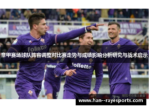 意甲赛场球队阵容调整对比赛走势与成绩影响分析研究与战术启示