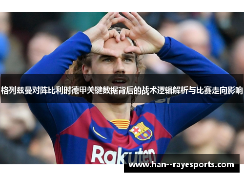 格列兹曼对阵比利时德甲关键数据背后的战术逻辑解析与比赛走向影响 格列兹曼对阵比利时德甲关键数据背后的战术逻辑解析与比赛走向影响