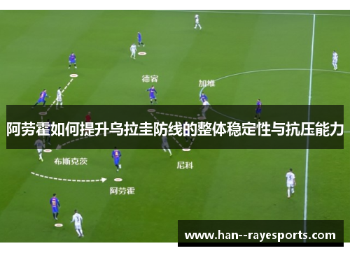 阿劳霍如何提升乌拉圭防线的整体稳定性与抗压能力 阿劳霍如何提升乌拉圭防线的整体稳定性与抗压能力