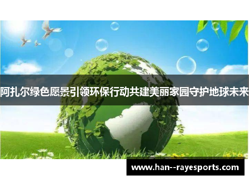 阿扎尔绿色愿景引领环保行动共建美丽家园守护地球未来