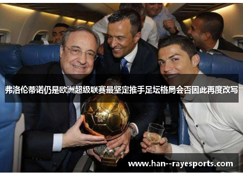 弗洛伦蒂诺仍是欧洲超级联赛最坚定推手足坛格局会否因此再度改写