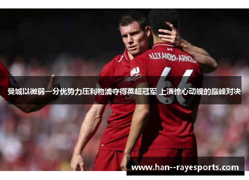 曼城以微弱一分优势力压利物浦夺得英超冠军 上演惊心动魄的巅峰对决