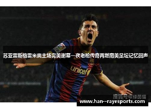 苏亚雷斯格雷米奥主场完美谢幕一夜老枪传奇再燃南美足坛记忆回声