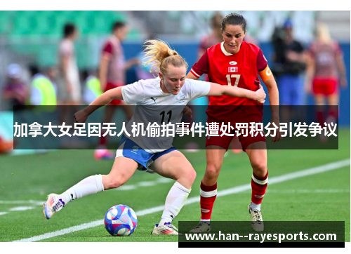 加拿大女足因无人机偷拍事件遭处罚积分引发争议