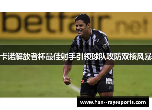 卡诺解放者杯最佳射手引领球队攻防双核风暴 卡诺解放者杯最佳射手引领球队攻防双核风暴