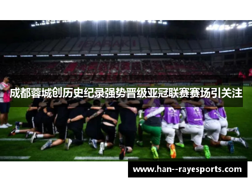 成都蓉城创历史纪录强势晋级亚冠联赛赛场引关注