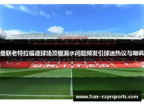 曼联老特拉福德球场顶棚漏水问题频发引球迷热议与嘲讽