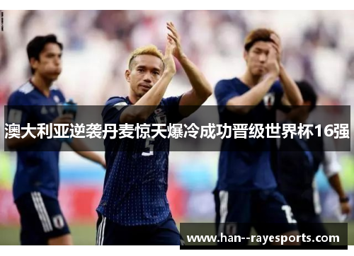 澳大利亚逆袭丹麦惊天爆冷成功晋级世界杯16强