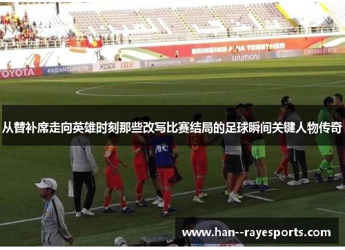从替补席走向英雄时刻那些改写比赛结局的足球瞬间关键人物传奇 从替补席走向英雄时刻那些改写比赛结局的足球瞬间关键人物传奇