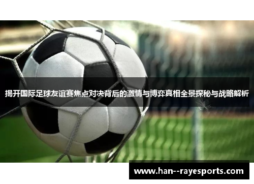 揭开国际足球友谊赛焦点对决背后的激情与博弈真相全景探秘与战略解析 揭开国际足球友谊赛焦点对决背后的激情与博弈真相全景探秘与战略解析
