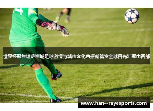世界杯聚焦堪萨斯城足球激情与城市文化共振新篇章全球目光汇聚中西部 世界杯聚焦堪萨斯城足球激情与城市文化共振新篇章全球目光汇聚中西部