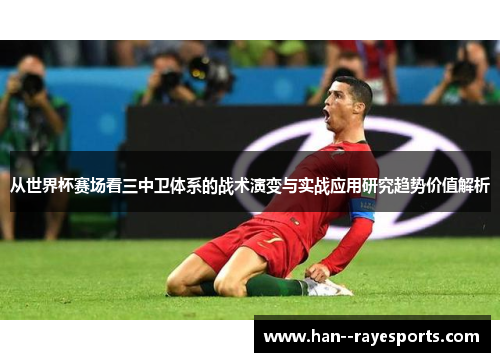 从世界杯赛场看三中卫体系的战术演变与实战应用研究趋势价值解析 从世界杯赛场看三中卫体系的战术演变与实战应用研究趋势价值解析