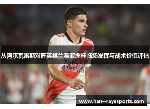 从阿尔瓦雷斯对阵英格兰看亚洲杯临场发挥与战术价值评估