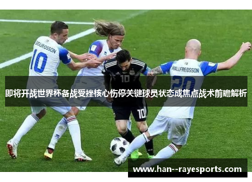 即将开战世界杯备战受挫核心伤停关键球员状态成焦点战术前瞻解析 即将开战世界杯备战受挫核心伤停关键球员状态成焦点战术前瞻解析