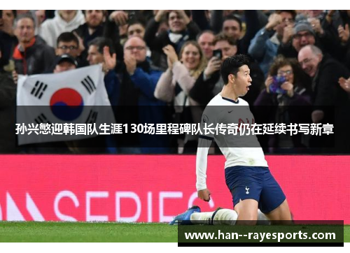 孙兴慜迎韩国队生涯130场里程碑队长传奇仍在延续书写新章 孙兴慜迎韩国队生涯130场里程碑队长传奇仍在延续书写新章