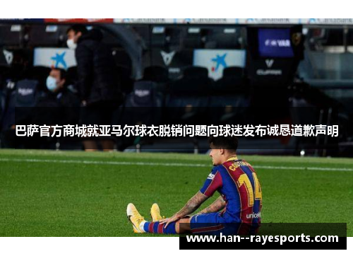 巴萨官方商城就亚马尔球衣脱销问题向球迷发布诚恳道歉声明