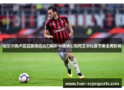 恰尔汗奥卢亚冠赛场统治力解析中场核心如何主宰比赛节奏全局影响 恰尔汗奥卢亚冠赛场统治力解析中场核心如何主宰比赛节奏全局影响