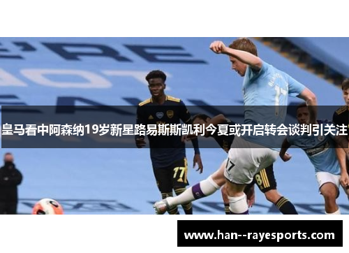 皇马看中阿森纳19岁新星路易斯斯凯利今夏或开启转会谈判引关注 皇马看中阿森纳19岁新星路易斯斯凯利今夏或开启转会谈判引关注